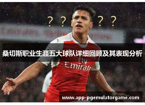 桑切斯职业生涯五大球队详细回顾及其表现分析