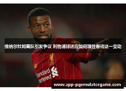 维纳尔杜姆离队引发争议 利物浦球迷应如何理性看待这一变动