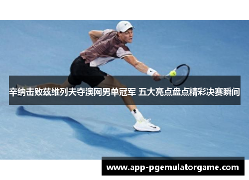 辛纳击败兹维列夫夺澳网男单冠军 五大亮点盘点精彩决赛瞬间