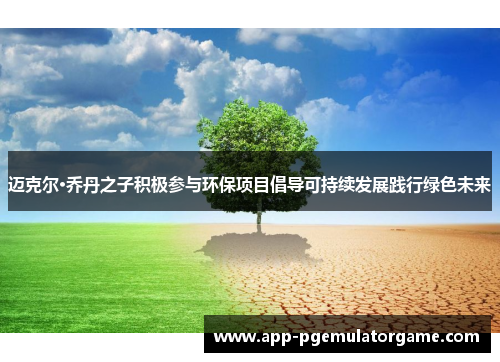 迈克尔·乔丹之子积极参与环保项目倡导可持续发展践行绿色未来