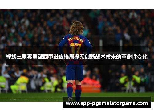 锋线三重奏重塑西甲进攻格局探索创新战术带来的革命性变化