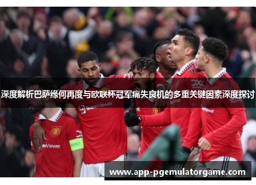 深度解析巴萨缘何再度与欧联杯冠军痛失良机的多重关键因素深度探讨