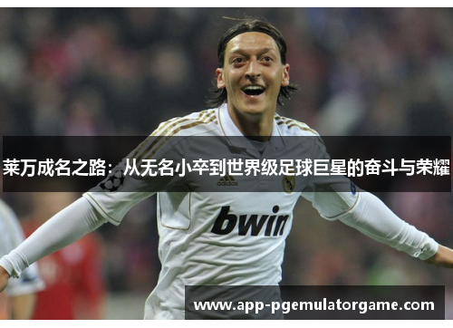 莱万成名之路：从无名小卒到世界级足球巨星的奋斗与荣耀