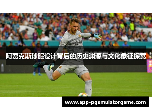 阿贾克斯球服设计背后的历史渊源与文化象征探索