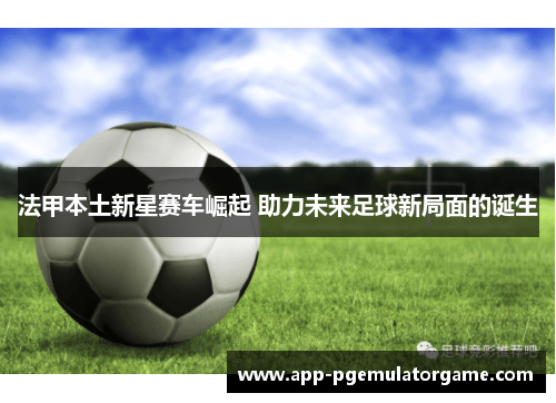 法甲本土新星赛车崛起 助力未来足球新局面的诞生