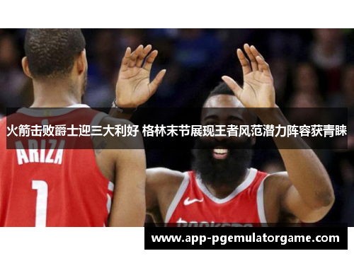 火箭击败爵士迎三大利好 格林末节展现王者风范潜力阵容获青睐